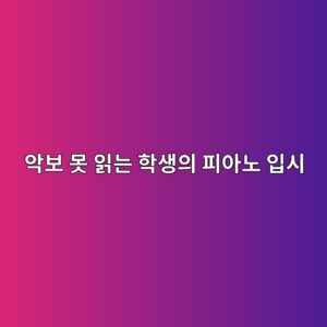 몇 년을 배웠어도 악보를 못 읽는 학생을 위한 피아노 입시 준비 가이드 썸네일